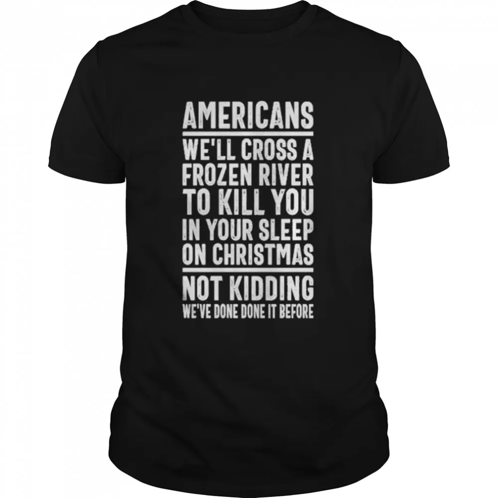 Americans WeLl Cross A Frozen River To Kill You In Your Sleep On Christmas Not Kidding WeVe Done It Before T Shirt