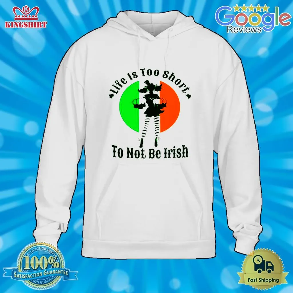 Life Is Too Short To Not Be Irish Shirt