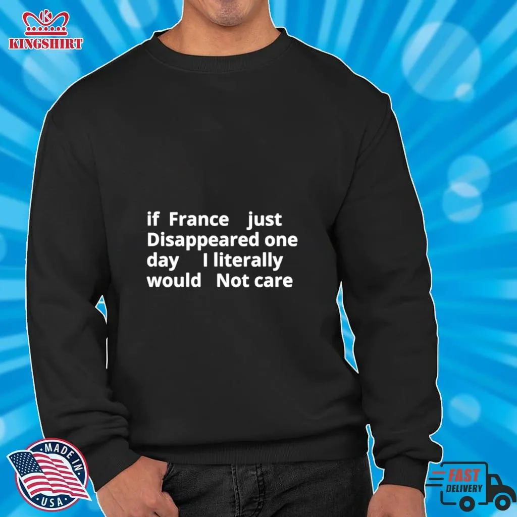 If France Just Disappeared One Day I Literally Would Not Care Shirt