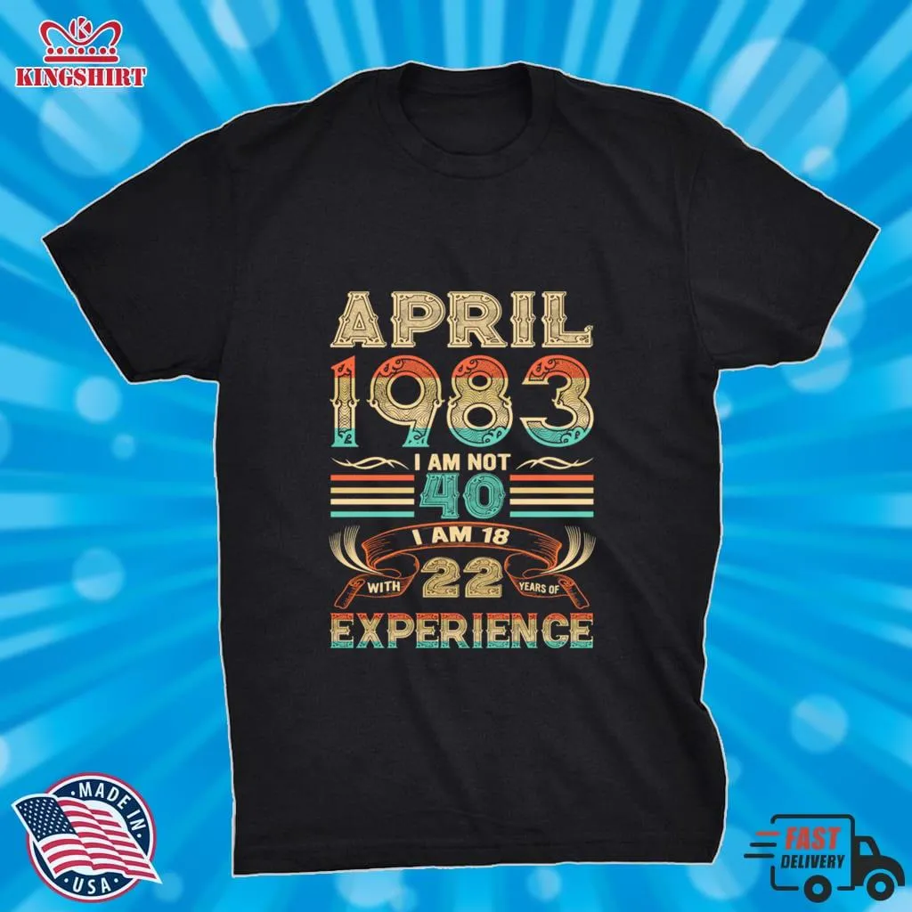April 1983 I Am Not 40 I Am 18 With 22 Years Of Experience Shirt
