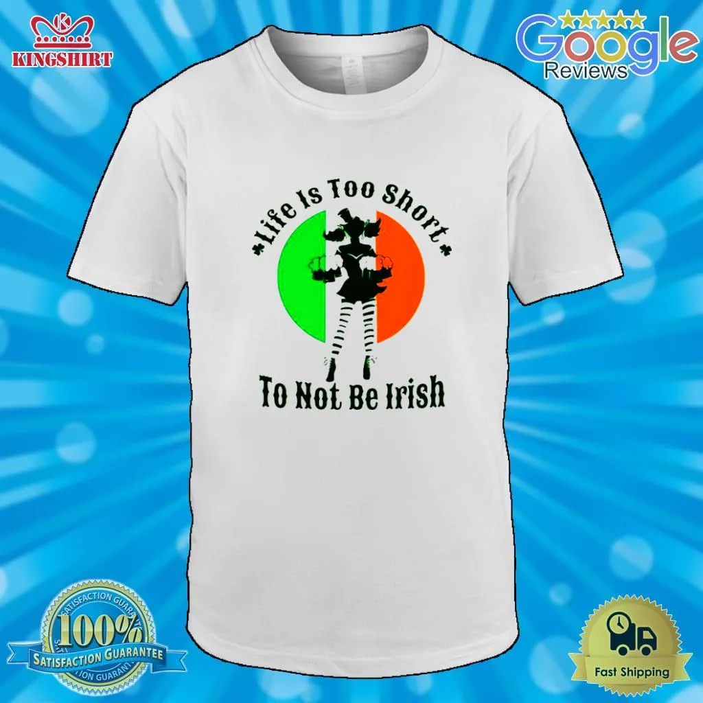 Life Is Too Short To Not Be Irish Shirt