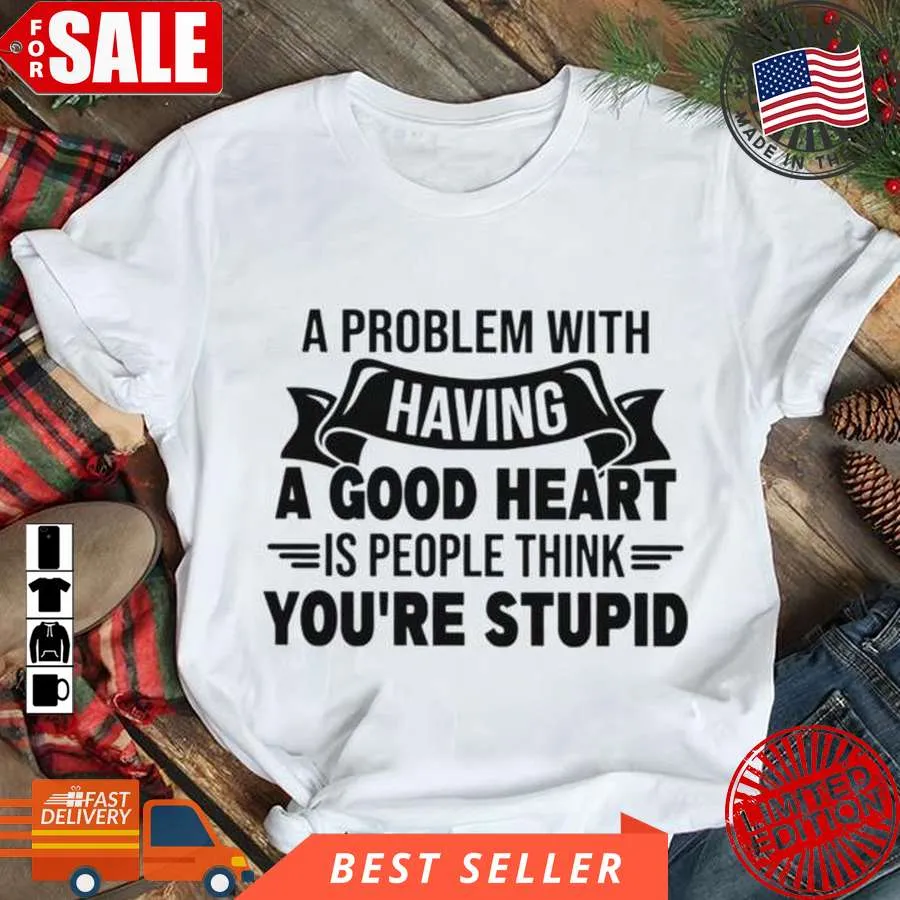 Original A Problem With Having A Good Heart Is People Think YouRe Stupid Shirt