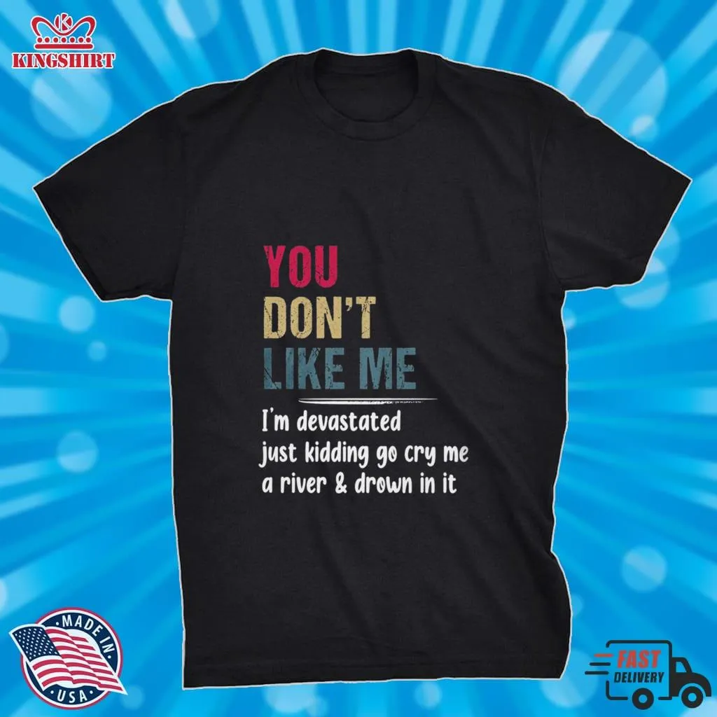 Free Style You DonT Like Me IM Devastated Just Kidding Go Cry Me A River Shirt Unisex Tshirt