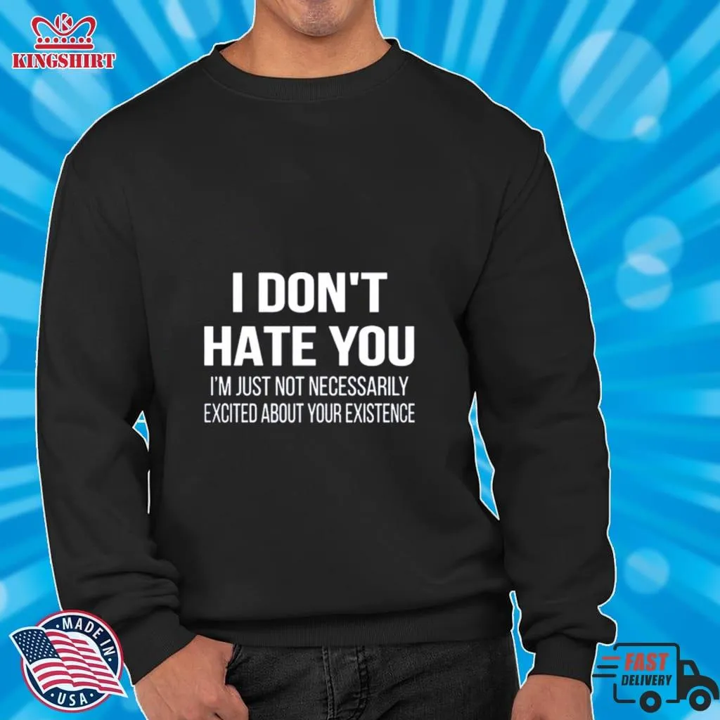 Free Style I Dont Hate You Im Just Not Necessarily Excited About Your Existence Shirt Unisex Tshirt