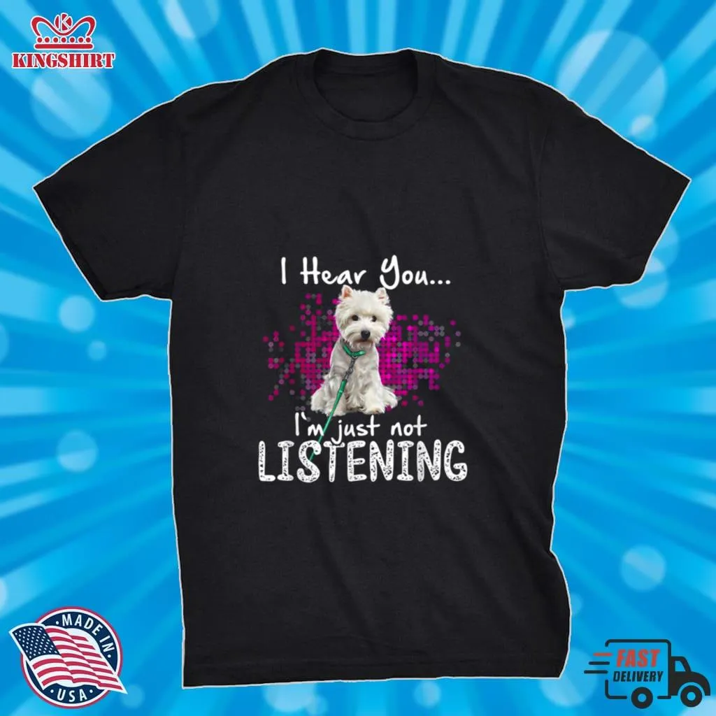 Free Style Westie Dog I Hear You IM Just Not Listening Shirt Unisex Tshirt