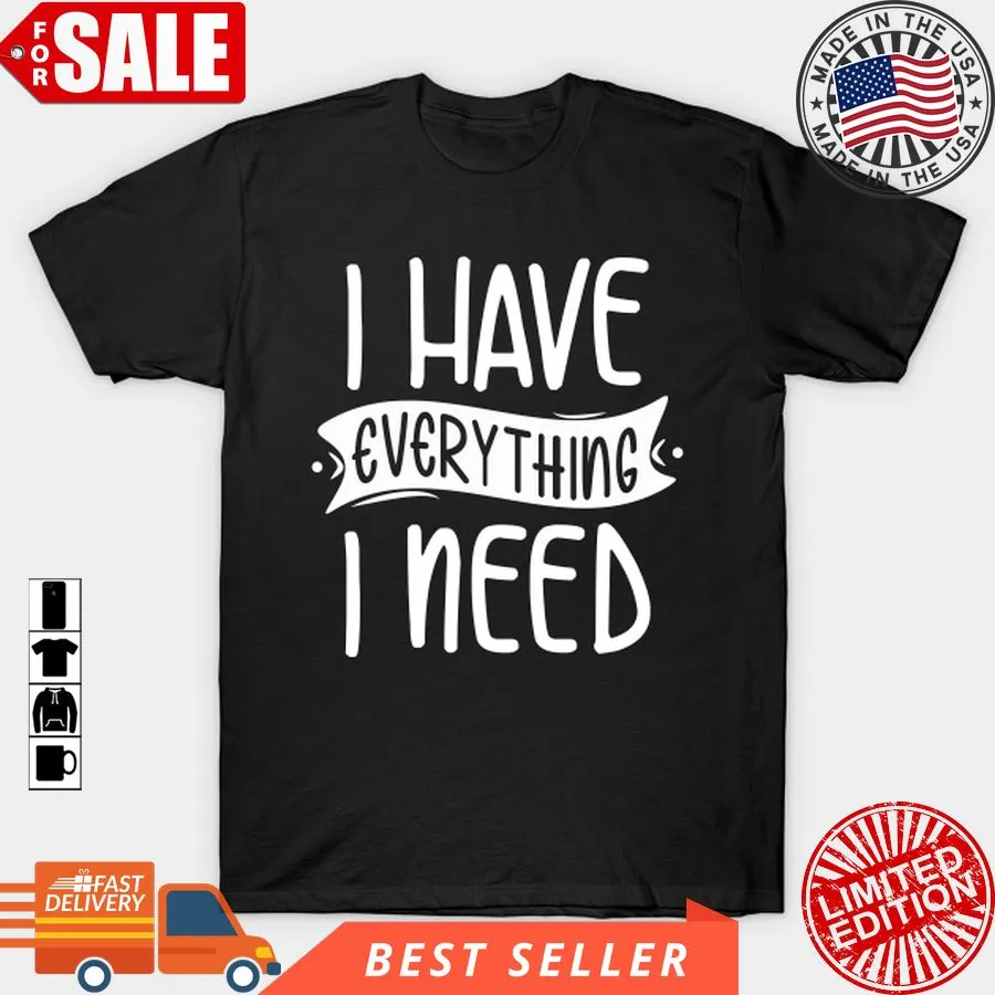 Original I Have Everything I Need T Shirt, Hoodie, Sweatshirt, Long Sleeve Size up S to 4XL