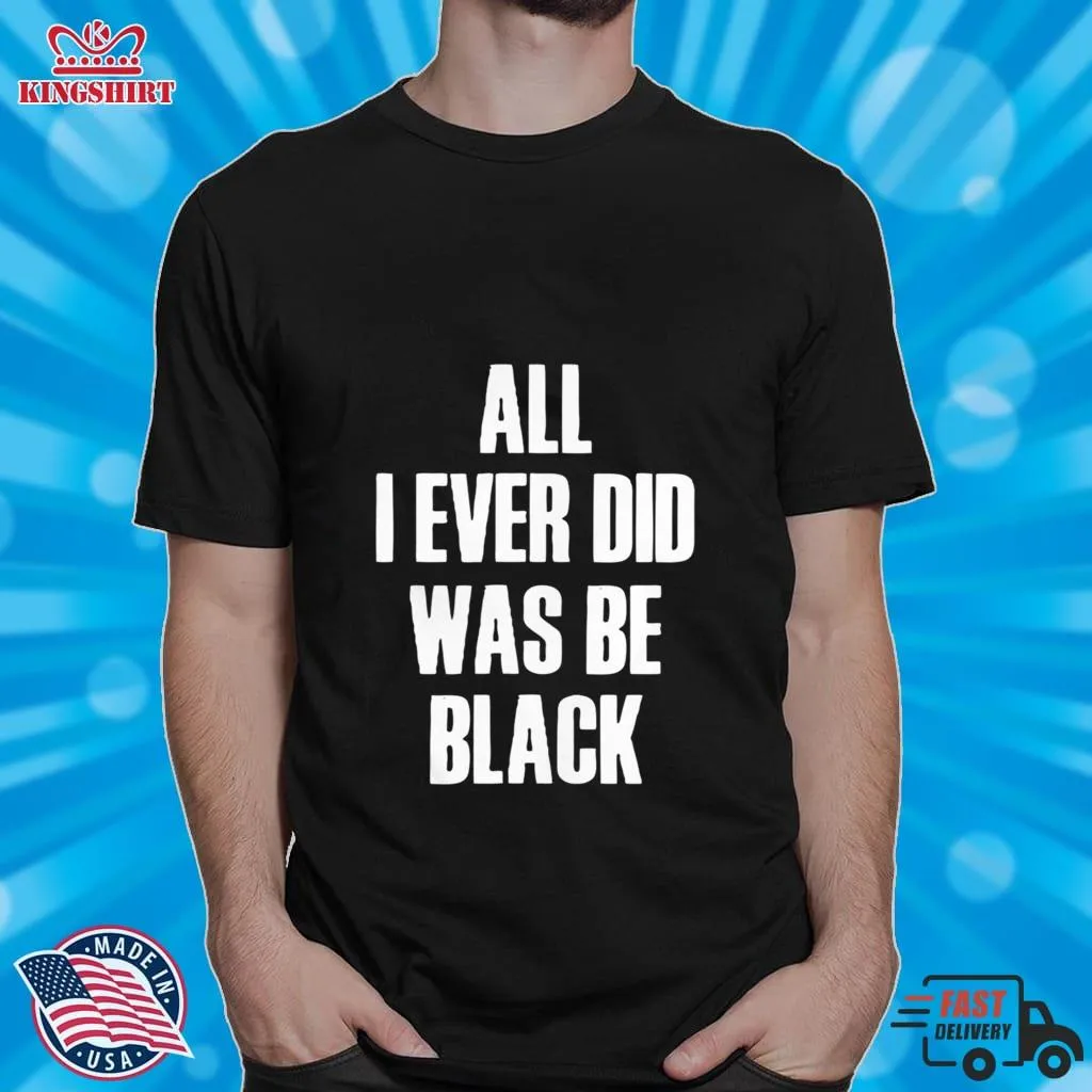 Hot All I Ever Did Was Be Black Shirt Size up S to 4XL