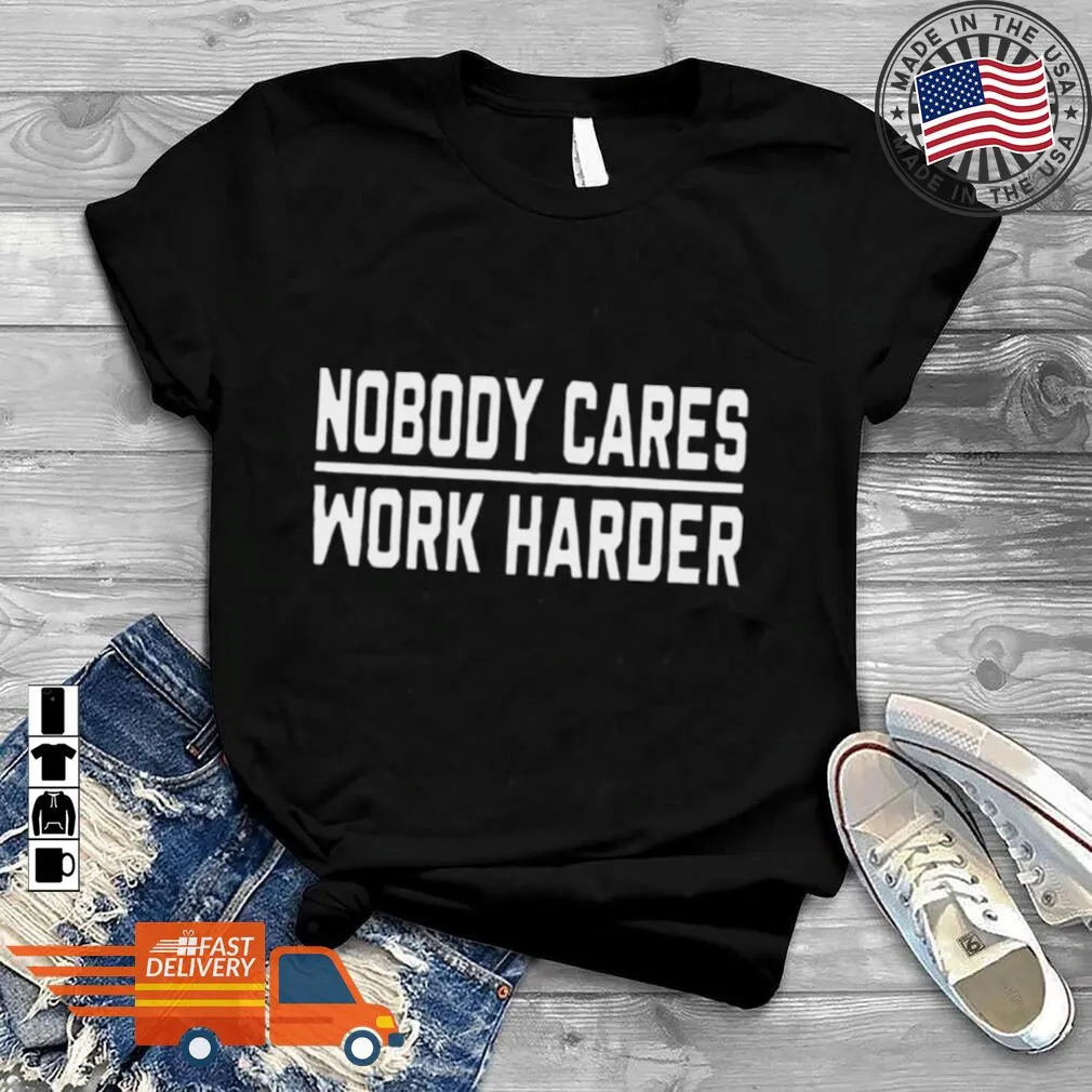 Awesome Nobody Cares Work Harder Shirt SweatShirt