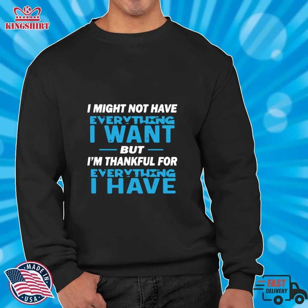 Original I Might Not Have Everything I Want But IM Thankful For Everything I Have Shirt Size up S to 4XL