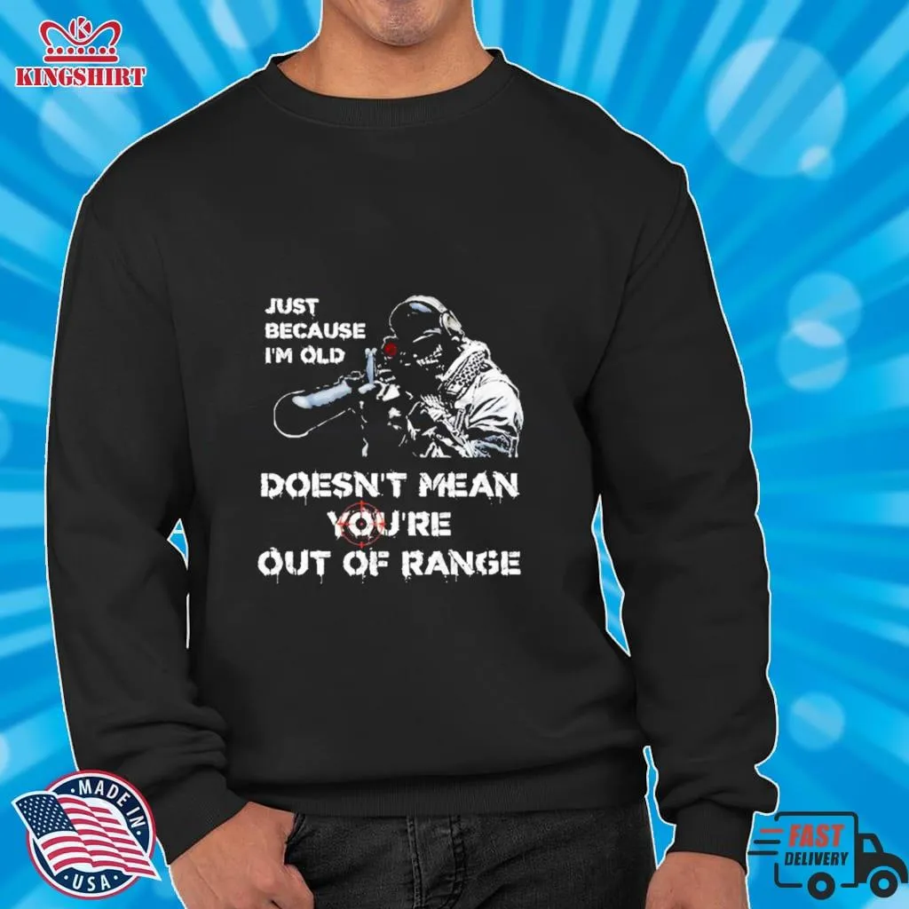Oh Just Because Im Old Doesnt Mean Youre Out Of Range Shirt Long Sleeve