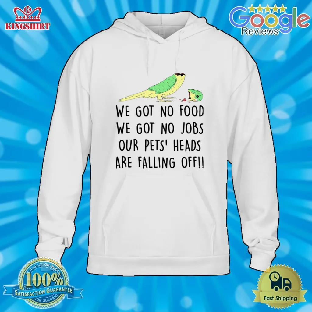 Awesome We Got No Food We Got No Jobs Our Pets Heads Are Falling Off Shirt SweatShirt