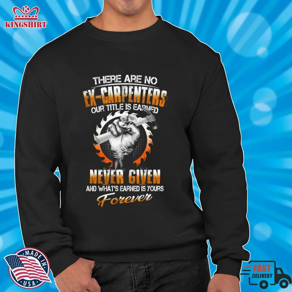 Be Nice There Are No Ex Carpenters Our Title Is Earned Never Given Shirt SweatShirt