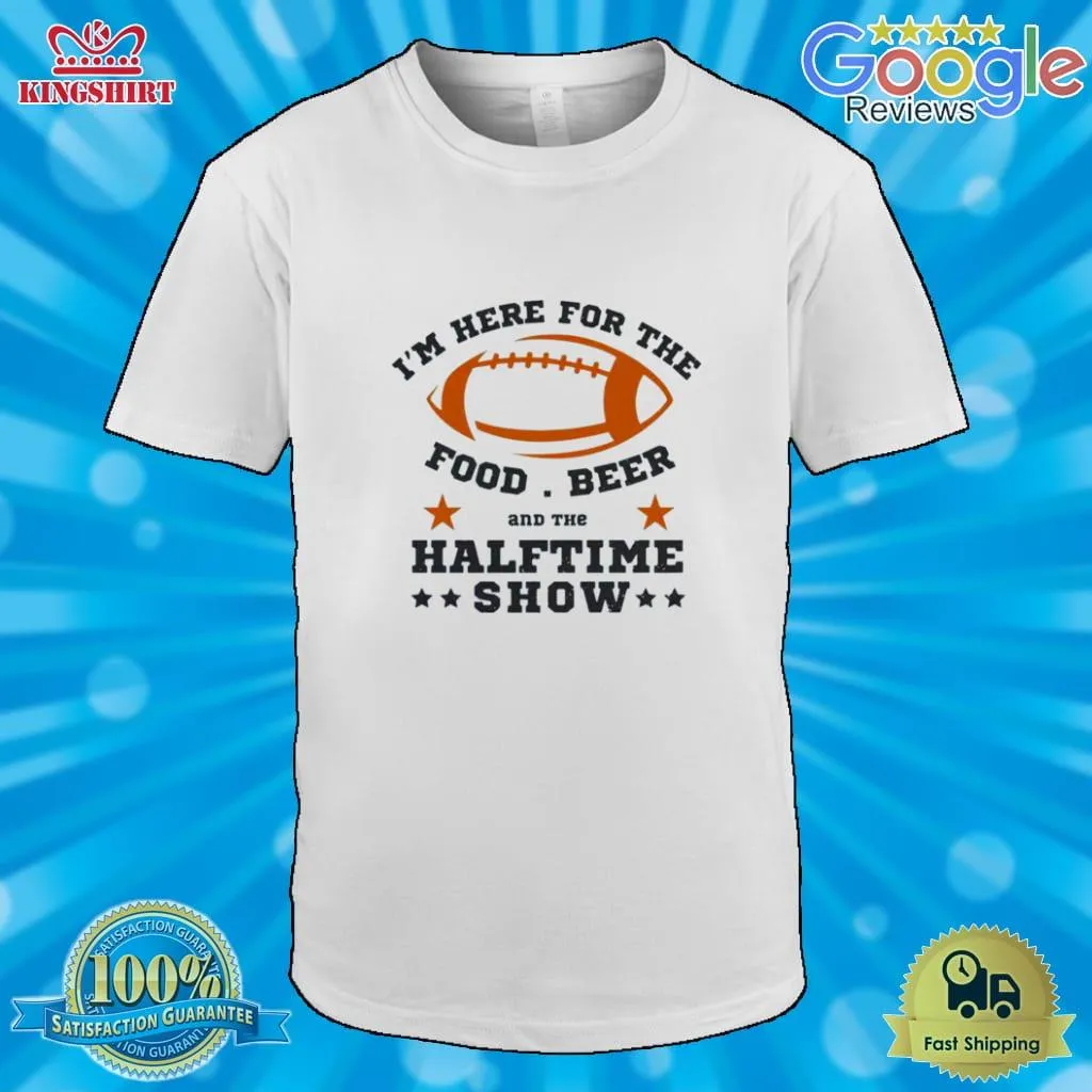 IM Here For The Food Beer And The Half Time Show 2023 Super Bowl Lvii Shirt Unisex Tshirt