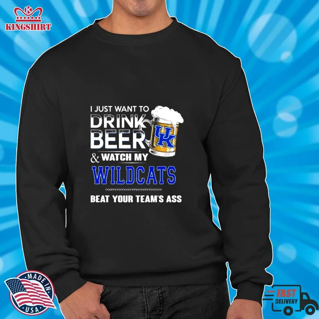 I Just Want To Drink Beer And Watch My Kentucky Wildcats Beat Your Team_S Ass Shirt Unisex Tshirt