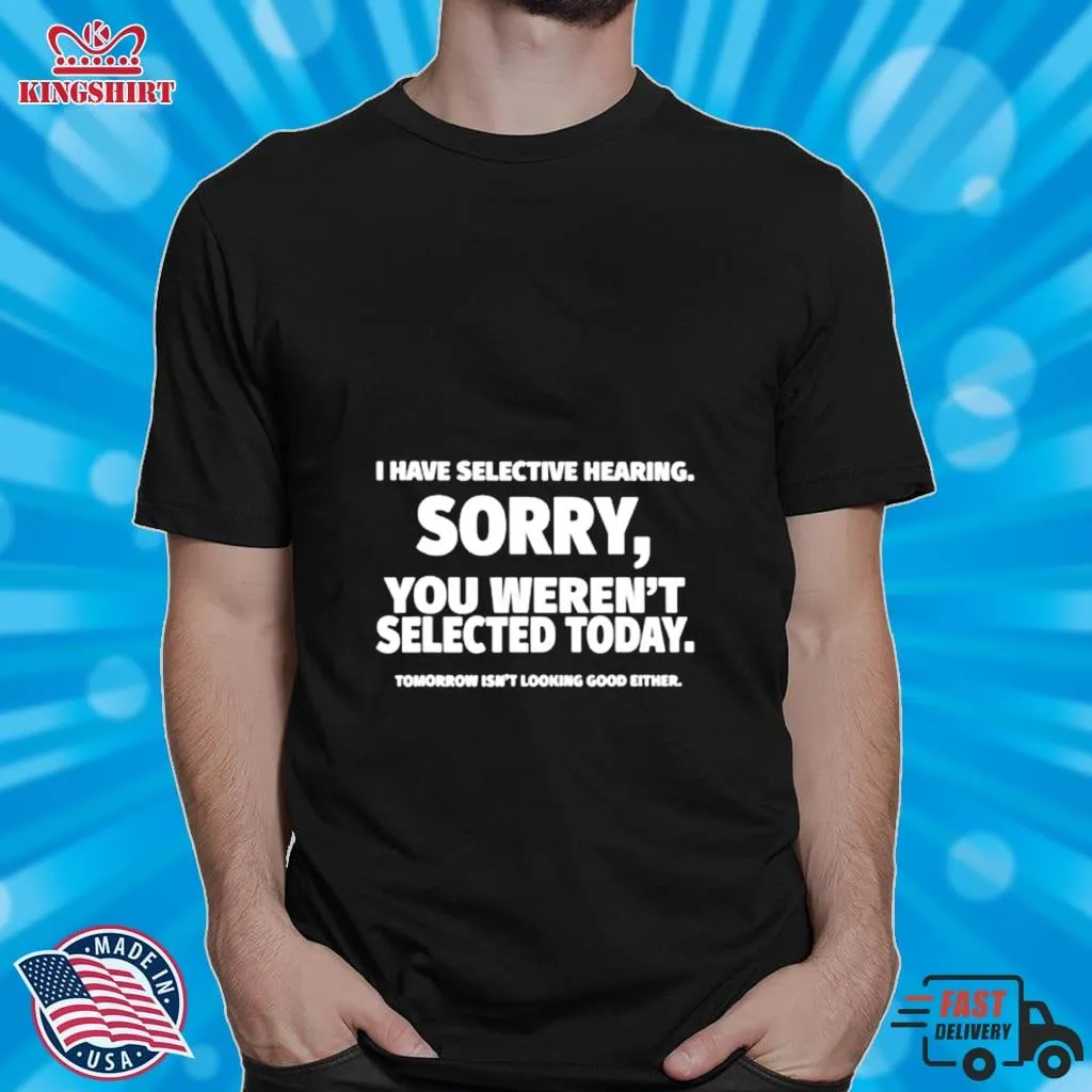 I Have Selective Hearing Sorry You WerenT Selected Today Shirt Size up S to 4XL