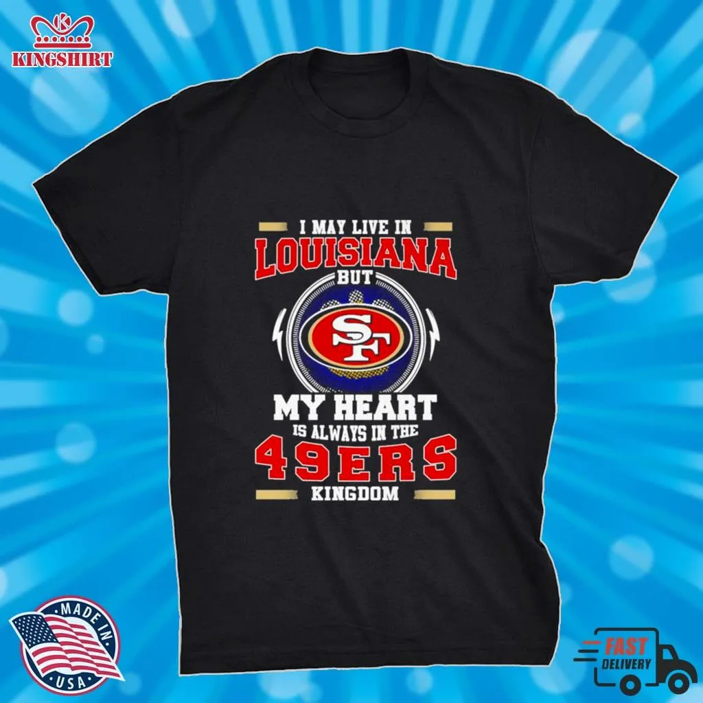 I May Live In Louisiana But My Heart Is Always In The 49Ers Kingdom Shirt Size up S to 4XL