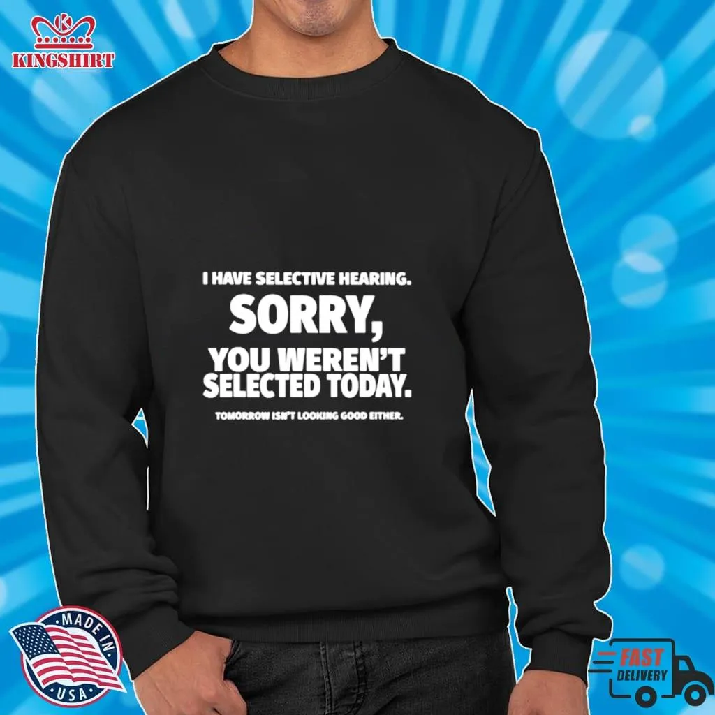 I Have Selective Hearing Sorry You WerenT Selected Today Shirt Size up S to 4XL