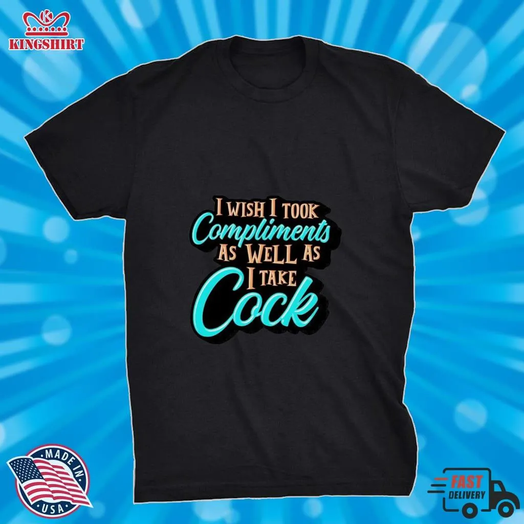 I Wish I Took Compliments As Well As I Take Cock Shirt Unisex Tshirt