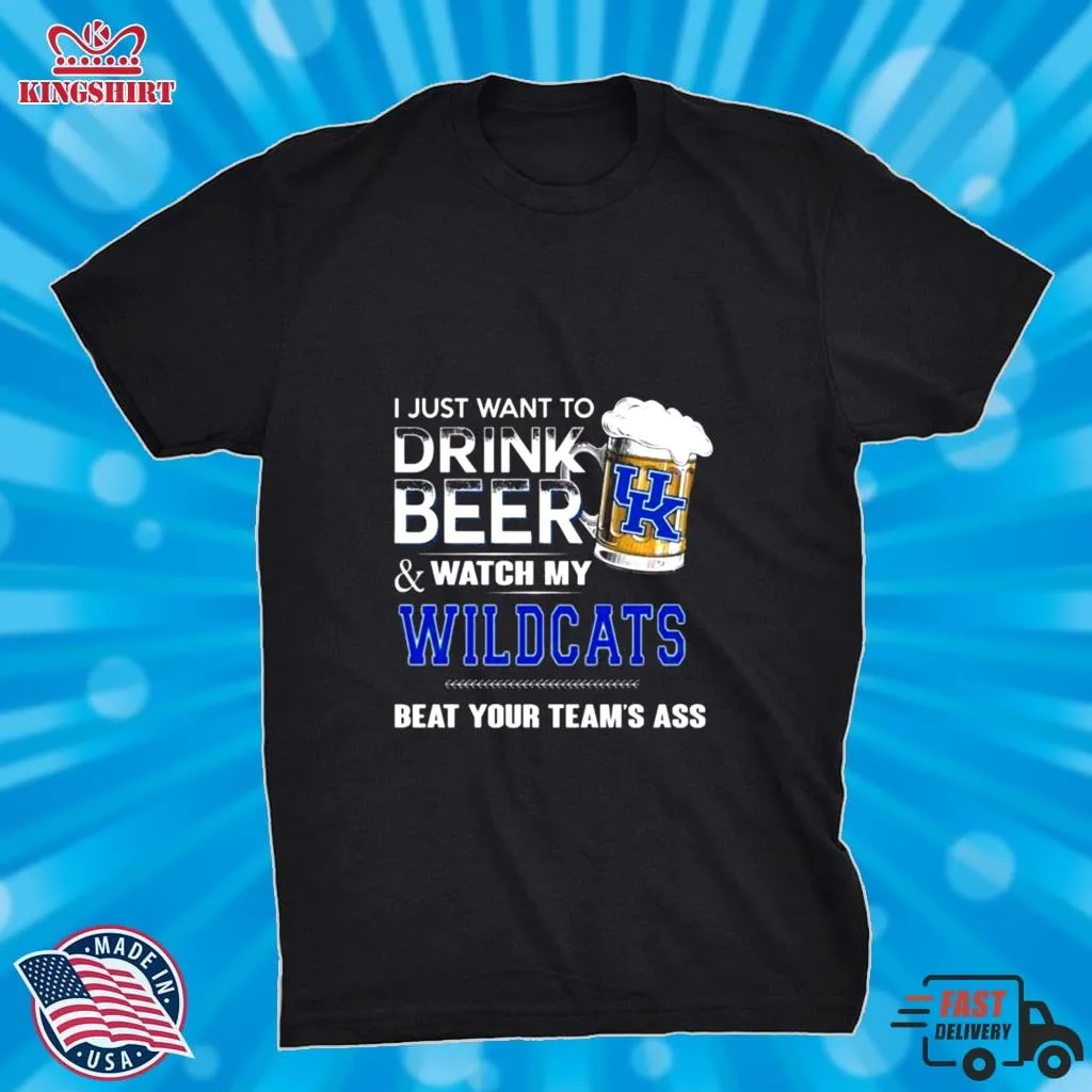 I Just Want To Drink Beer And Watch My Kentucky Wildcats Beat Your Team_S Ass Shirt Unisex Tshirt