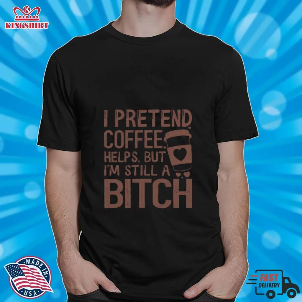 I Pretend Coffee Helps But IM Still A Bitch T Shirt Plus Size
