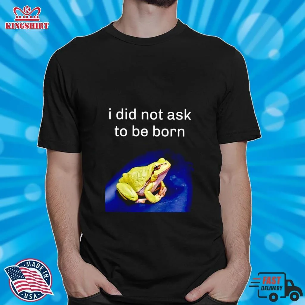 I Did Not Ask To Be Born Frog Shirt Size up S to 4XL
