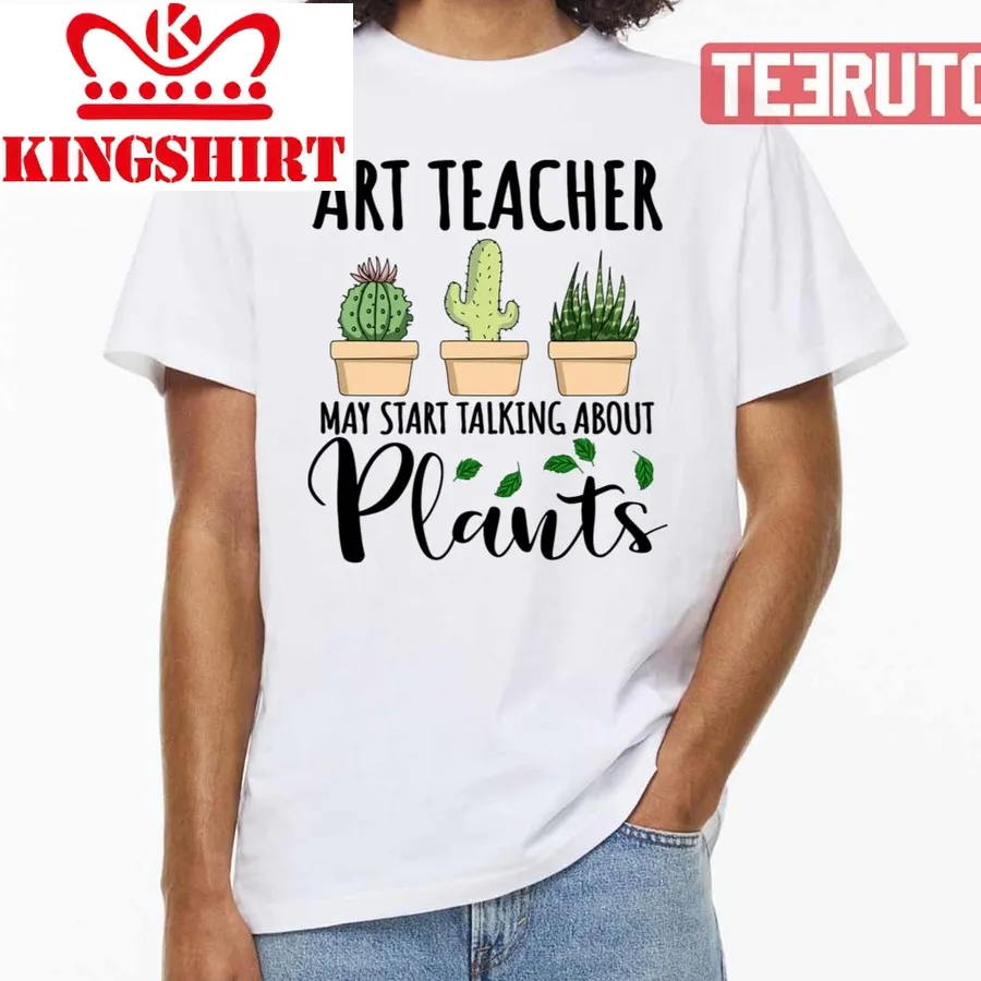 Art Teacher May Start Talking About Plants Design Quote National Teacher Day Unisex T Shirt