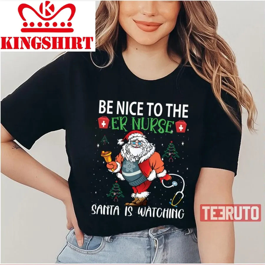 Be Nice To The Er Nurse Santa Is Watchinger Nurse Unisex T Shirt
