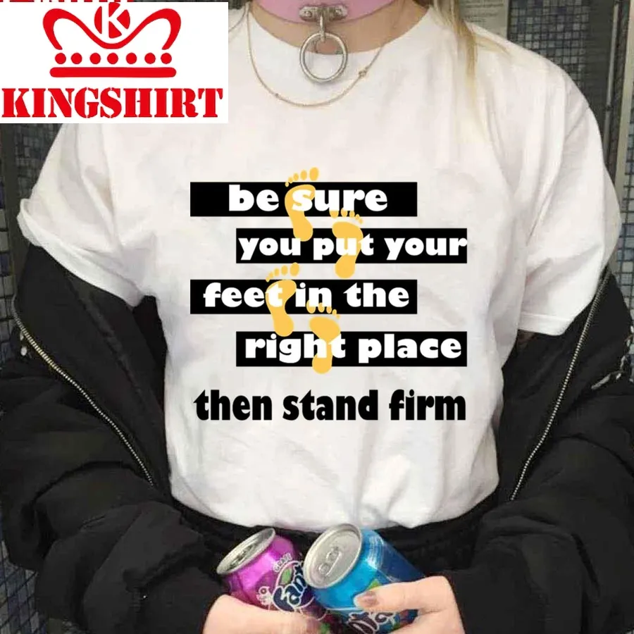 Be Sure You Put Your Feet In The Right Place Then Stand Firm Quotes By Famous People Unisex T Shirt
