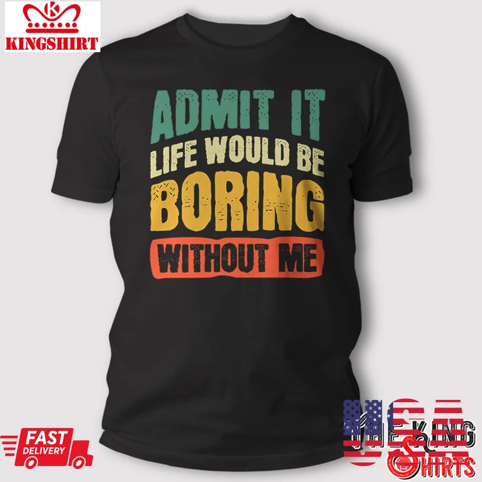 Hot Admit It Life Would Be Boring Without Me Shirt Funny Saying TShirt