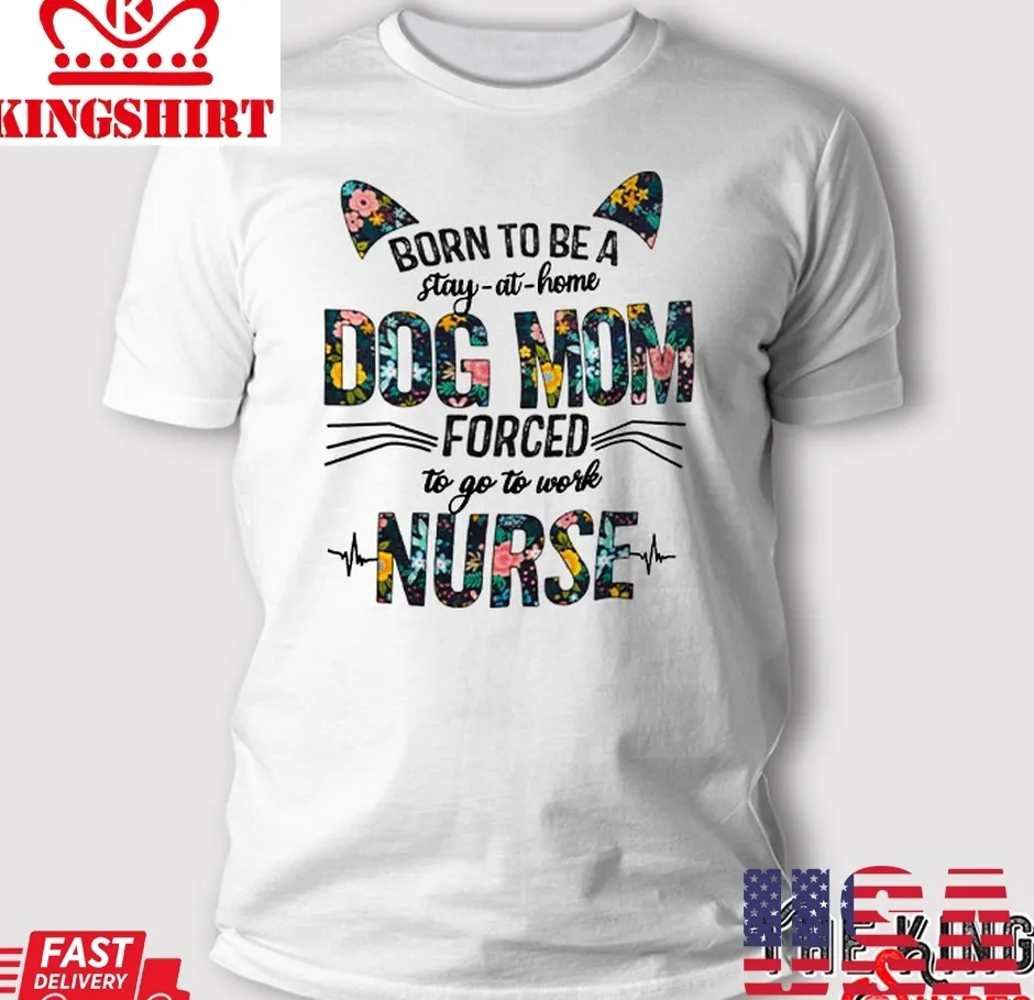 Born To Be A Stay At Home Dog Mom Forced To Go To Work Nurse T Shirt Size up S to 4XL