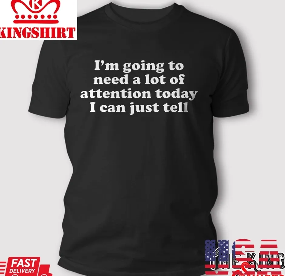 IM Going To Need A Lot Of Attention Today I Can Just Tell T Shirt Size up S to 4XL