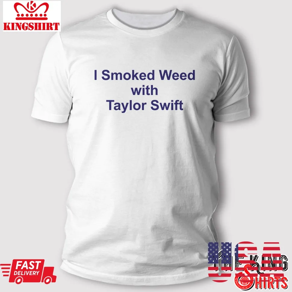 I Smoked Weed With Taylor Swift T Shirt Unisex Tshirt