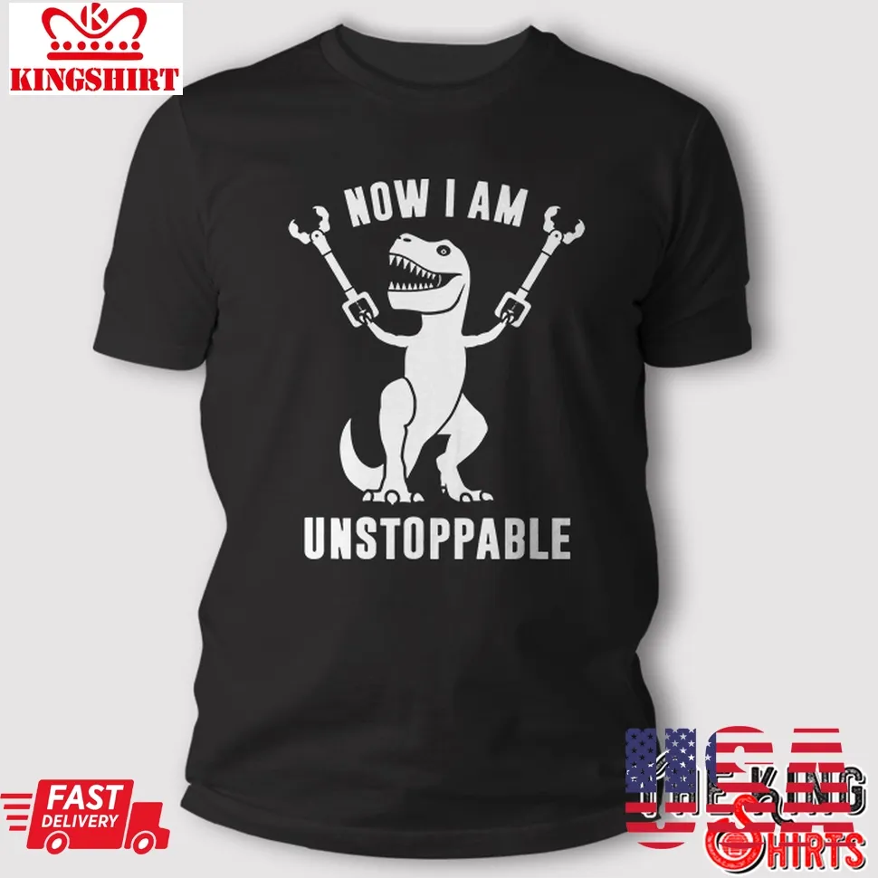 Now I Am Unstoppable T Rex T Shirt Funny Gift Unisex Tshirt