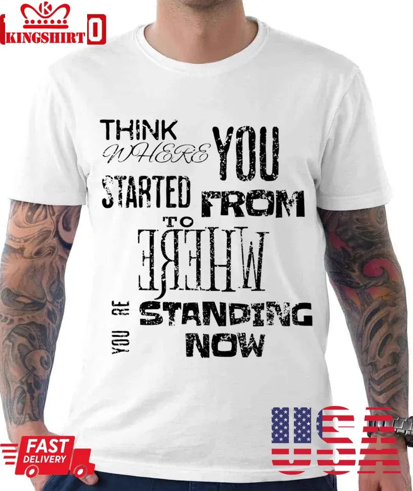 Think Where You Started From To Where YouRe Standing Now Unisex T Shirt Size up S to 4XL