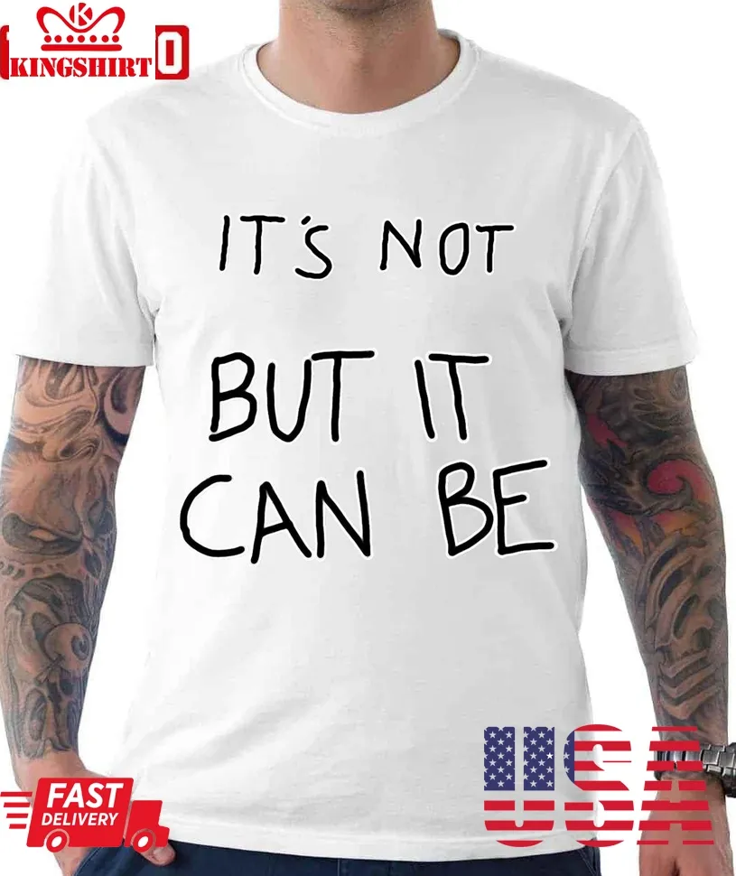 It's Not But It Can Be Unisex T Shirt