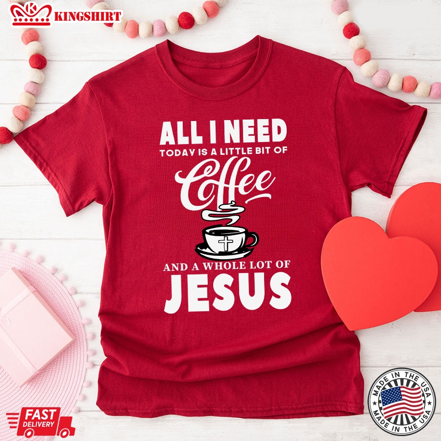 All I Need Today Is A Little Bit Of Coffee And A Whole Lot Of Jesus T-Shirt