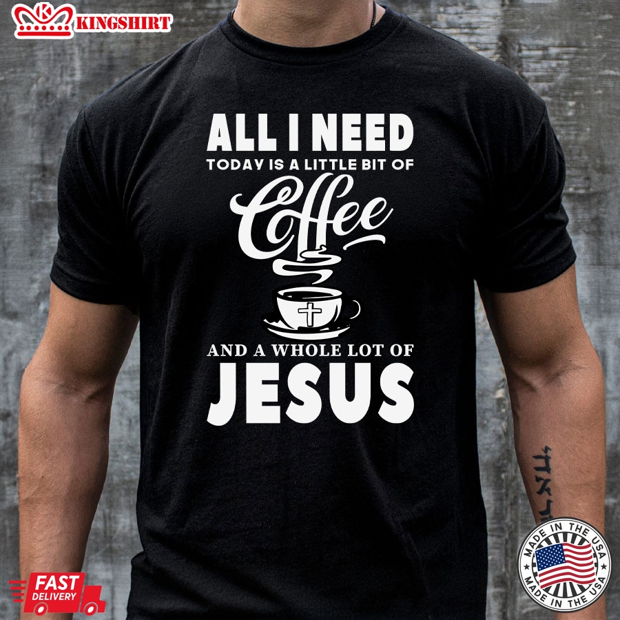 All I Need Today Is A Little Bit Of Coffee And A Whole Lot Of Jesus T-Shirt