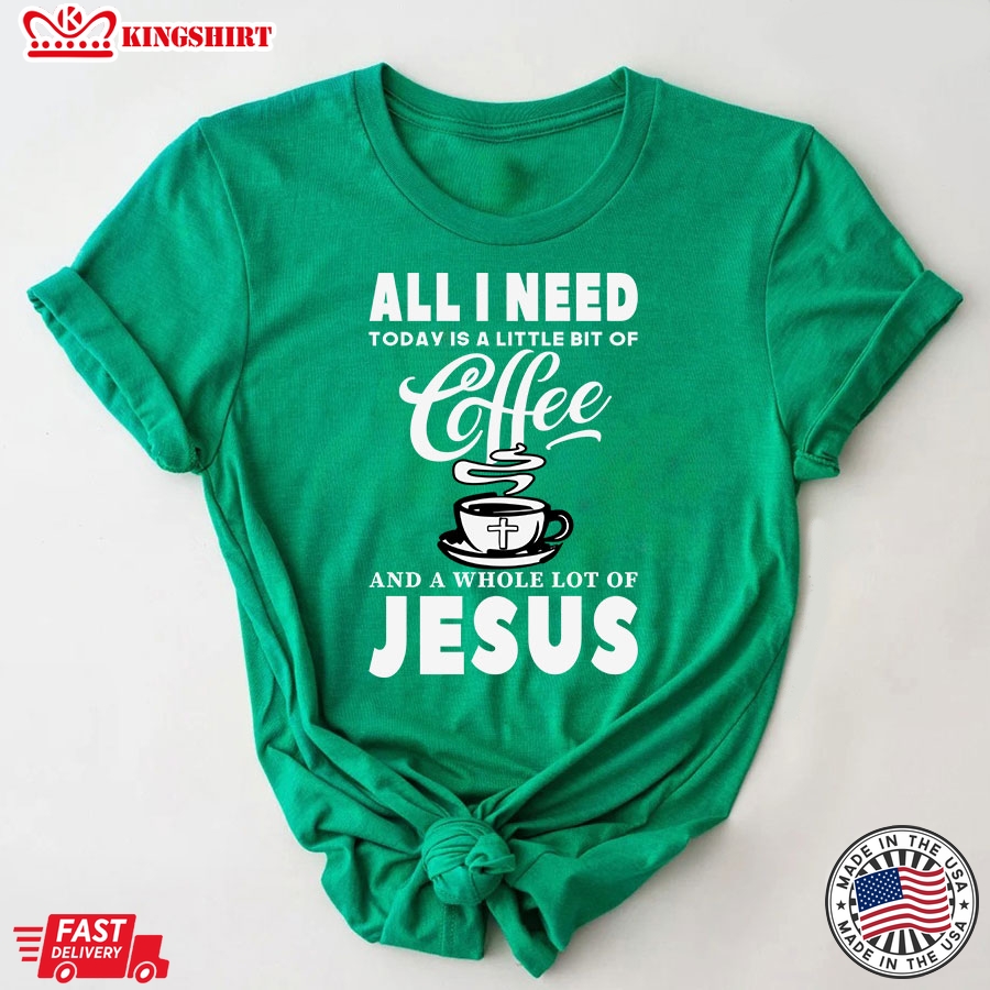 All I Need Today Is A Little Bit Of Coffee And A Whole Lot Of Jesus T-Shirt