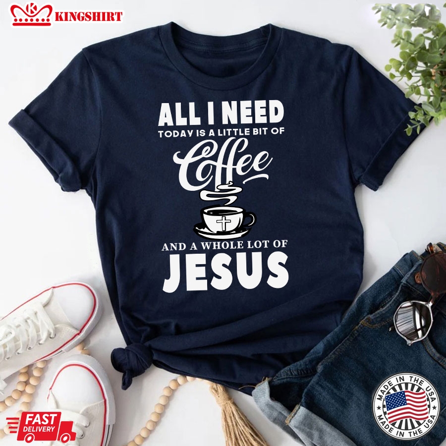 All I Need Today Is A Little Bit Of Coffee And A Whole Lot Of Jesus T-Shirt