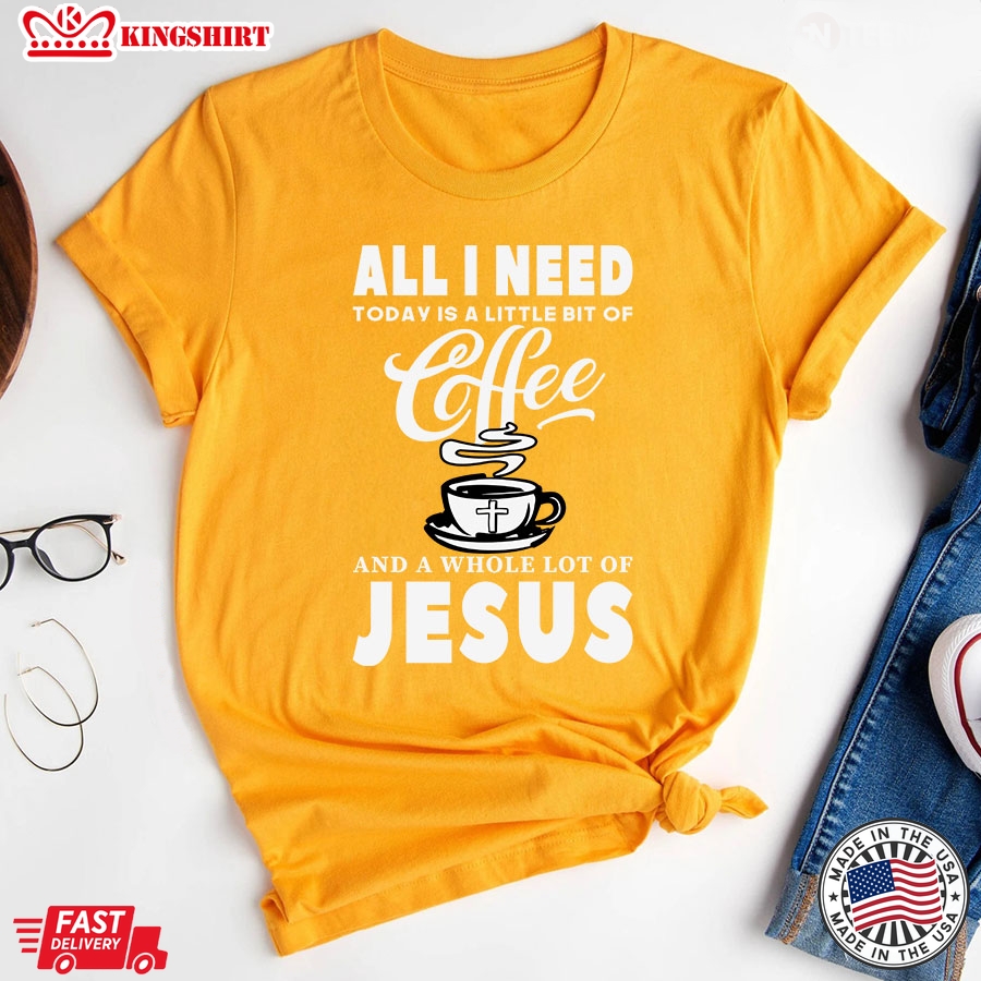 All I Need Today Is A Little Bit Of Coffee And A Whole Lot Of Jesus T-Shirt