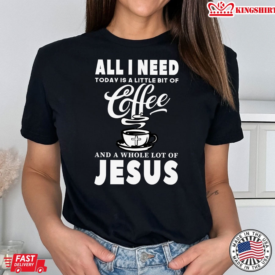 All I Need Today Is A Little Bit Of Coffee And A Whole Lot Of Jesus T-Shirt