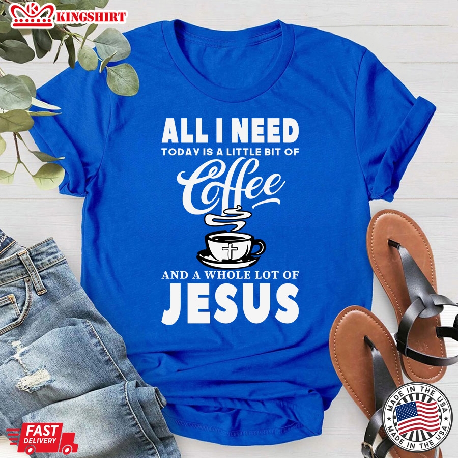 All I Need Today Is A Little Bit Of Coffee And A Whole Lot Of Jesus T-Shirt