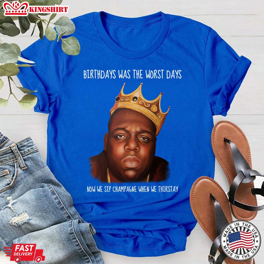 Birthdays Was The Worst Days Now We Sip Champagne When We Thirstay T-Shirt