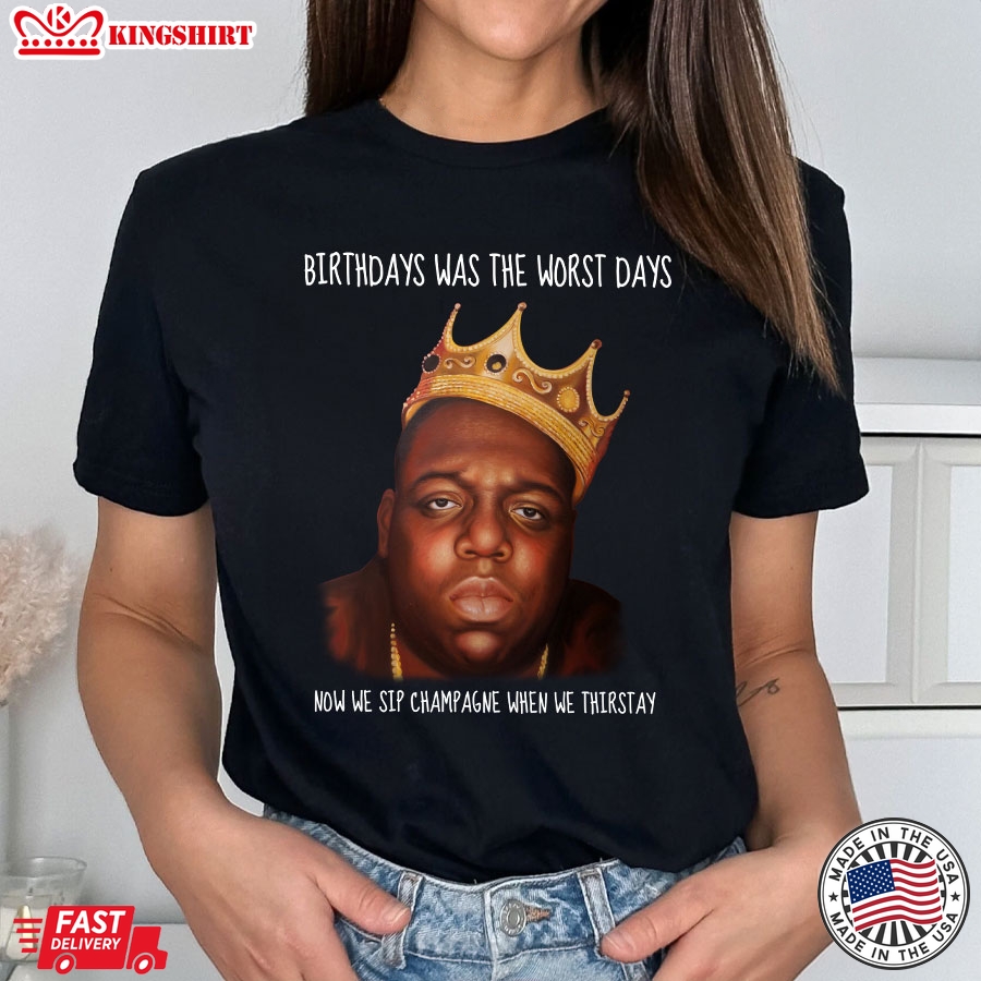 Birthdays Was The Worst Days Now We Sip Champagne When We Thirstay T-Shirt