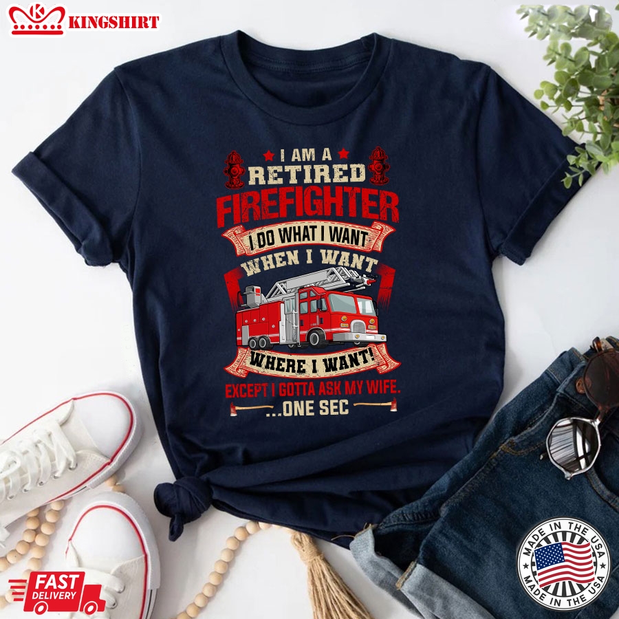 I Am A Retired Firefighter I Do What I Want When I Want Where I Want Except I Gotta Ask My Wife T-Shirt