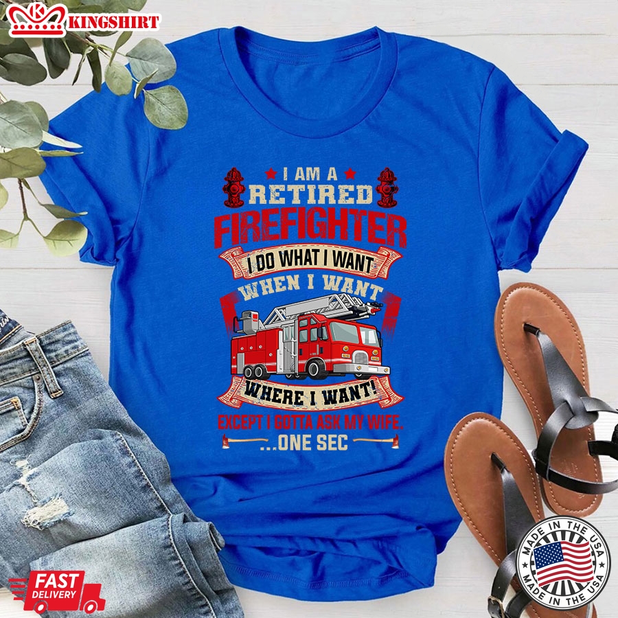 I Am A Retired Firefighter I Do What I Want When I Want Where I Want Except I Gotta Ask My Wife T-Shirt