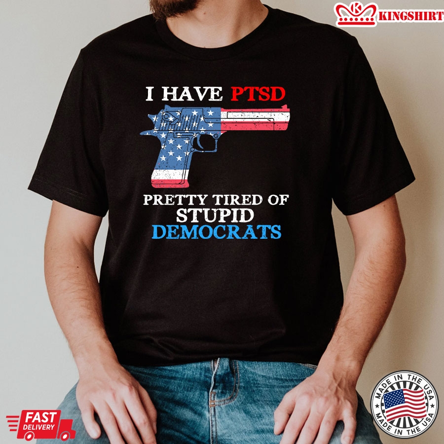 I Have Ptsd Pretty Tired Of Stupid Democrats Funny Political T-Shirt