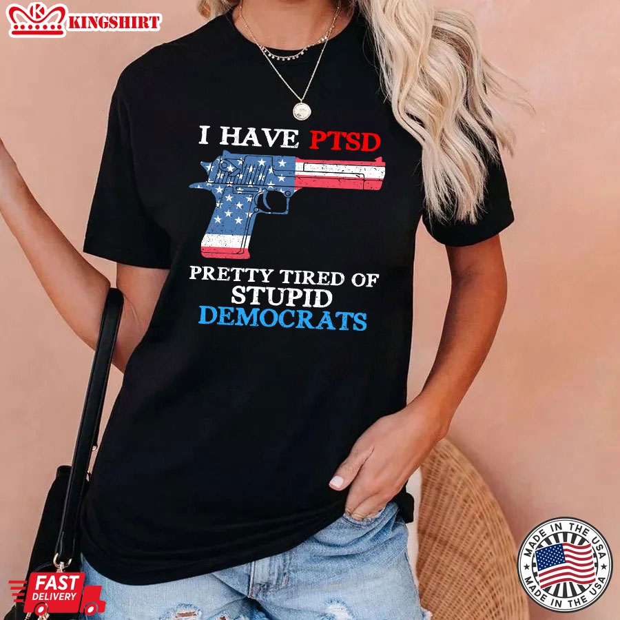 I Have Ptsd Pretty Tired Of Stupid Democrats Funny Political T-Shirt