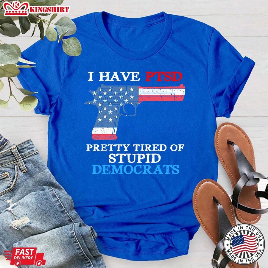 I Have Ptsd Pretty Tired Of Stupid Democrats Funny Political T-Shirt