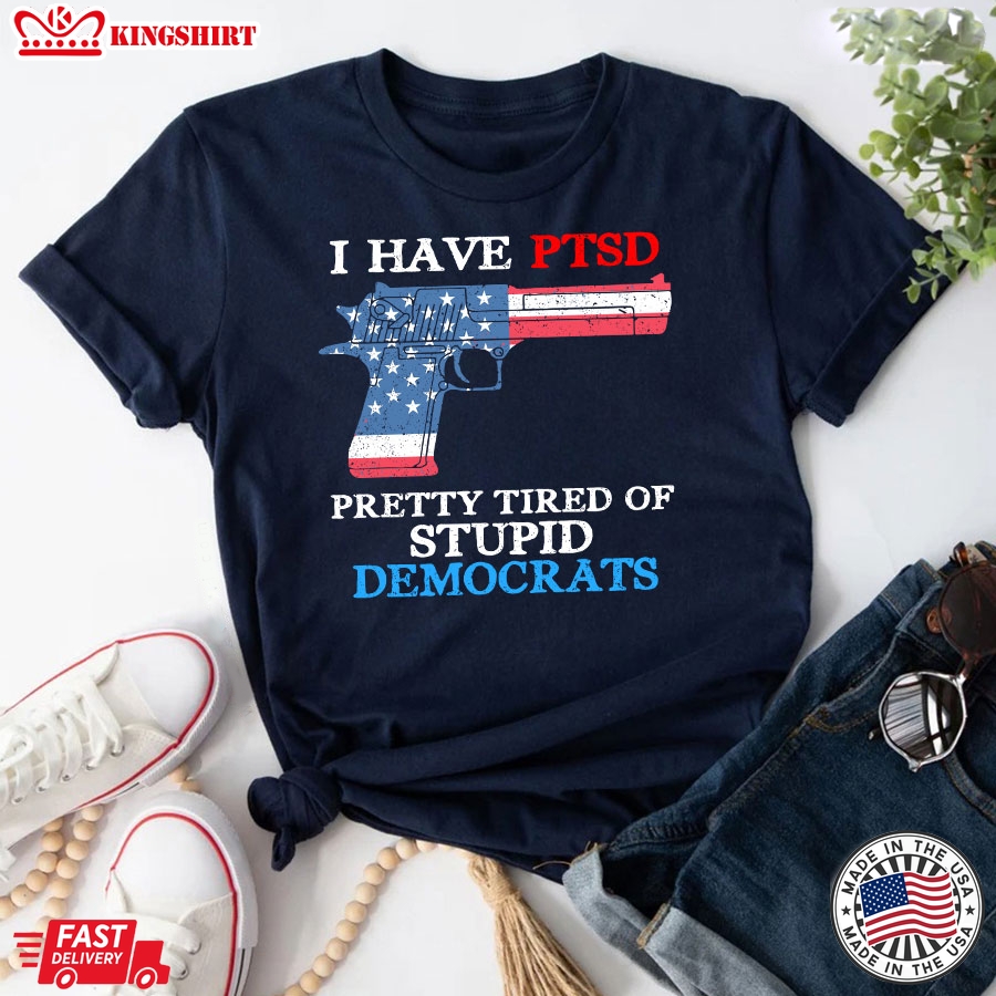 I Have Ptsd Pretty Tired Of Stupid Democrats Funny Political T-Shirt